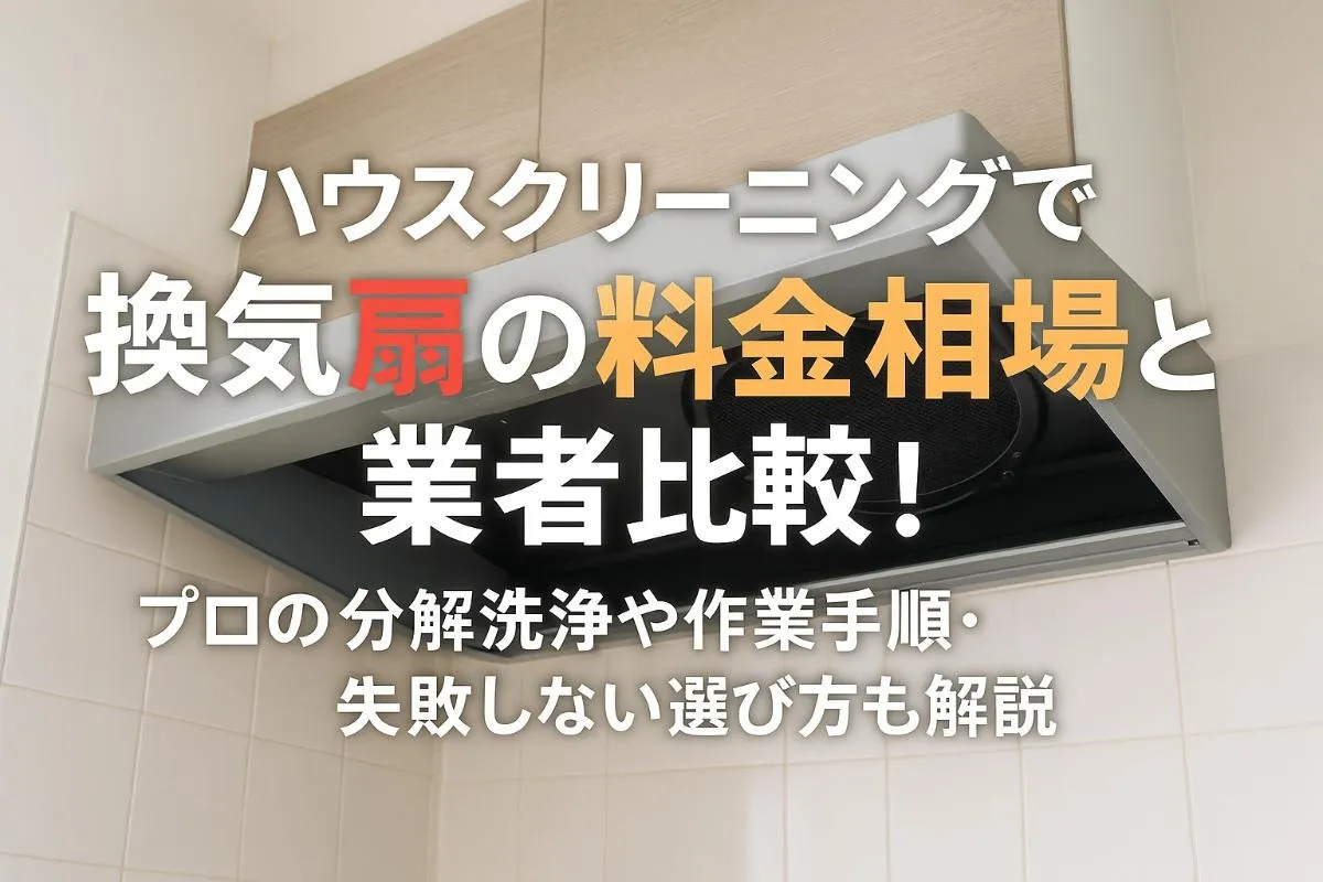 ハウスクリーニングで換気扇の料金相場と業者比較！プロの分解洗浄や作業手順・失敗しない選び方も解説